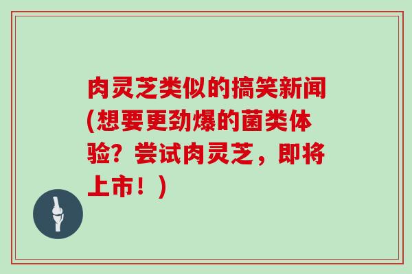 肉灵芝类似的搞笑新闻(想要更劲爆的菌类体验?尝试肉灵芝,即将上市!)
