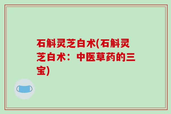 石斛灵芝白术(石斛灵芝白术:中医草药的三宝)