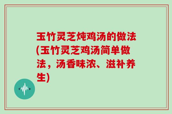 玉竹灵芝炖鸡汤的做法(玉竹灵芝鸡汤简单做法,汤香味浓、滋补养生)