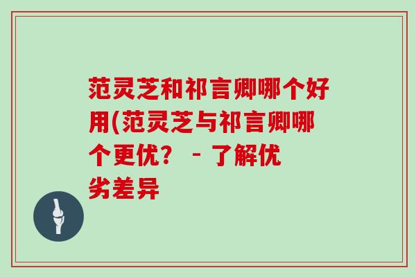 范灵芝和祁言卿哪个好用(范灵芝与祁言卿哪个更优？ - 了解优劣差异