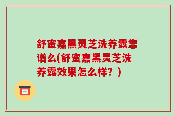 舒蜜嘉黑灵芝洗养露靠谱么(舒蜜嘉黑灵芝洗养露效果怎么样？)