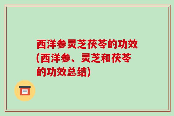 西洋参灵芝茯苓的功效(西洋参、灵芝和茯苓的功效总结)