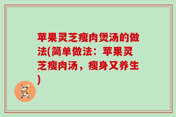 苹果灵芝瘦肉煲汤的做法(简单做法：苹果灵芝瘦肉汤，瘦身又养生)