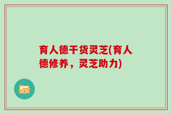 育人德干货灵芝(育人德修养,灵芝助力)