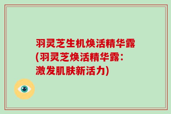 羽灵芝生机焕活精华露(羽灵芝焕活精华露:激发肌肤新活力)