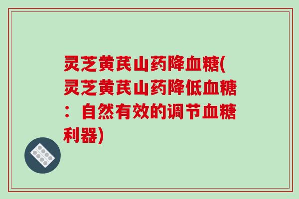 灵芝黄芪山药降血糖(灵芝黄芪山药降低血糖：自然有效的调节血糖利器)