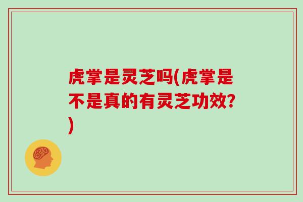 虎掌是灵芝吗(虎掌是不是真的有灵芝功效?)