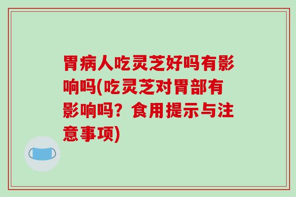 胃病人吃灵芝好吗有影响吗(吃灵芝对胃部有影响吗？食用提示与注意事项)