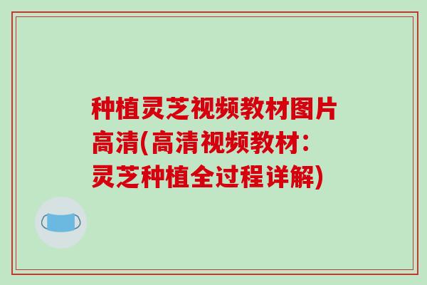 种植灵芝视频教材图片高清(高清视频教材：灵芝种植全过程详解)