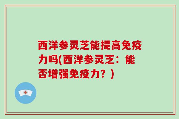 西洋参灵芝能提高免疫力吗(西洋参灵芝:能否增强免疫力?)