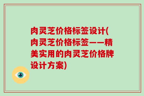 肉灵芝价格标签设计(肉灵芝价格标签——精美实用的肉灵芝价格牌设计方案)