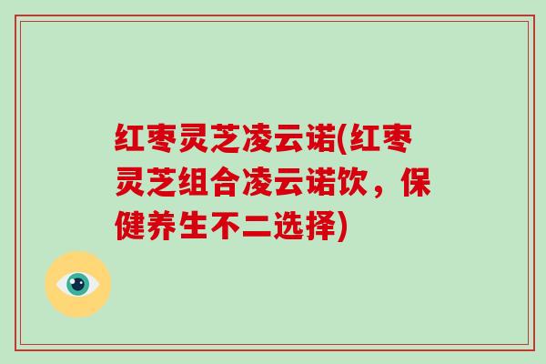 红枣灵芝凌云诺(红枣灵芝组合凌云诺饮，保健养生不二选择)