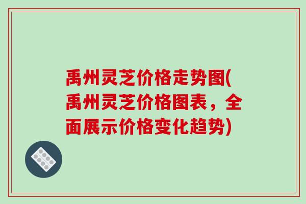 禹州灵芝价格走势图(禹州灵芝价格图表，全面展示价格变化趋势)