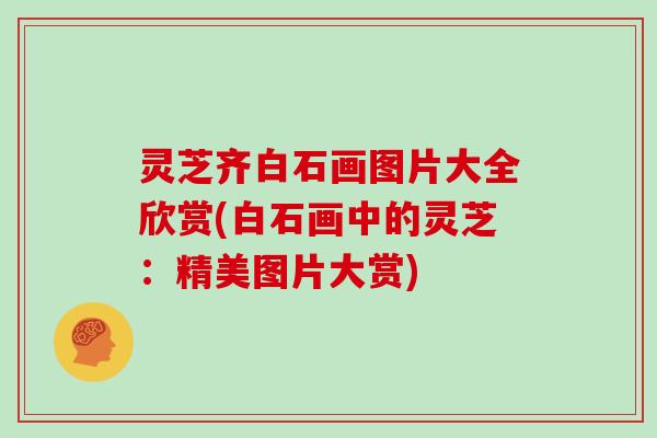 灵芝齐白石画图片大全欣赏(白石画中的灵芝：精美图片大赏)