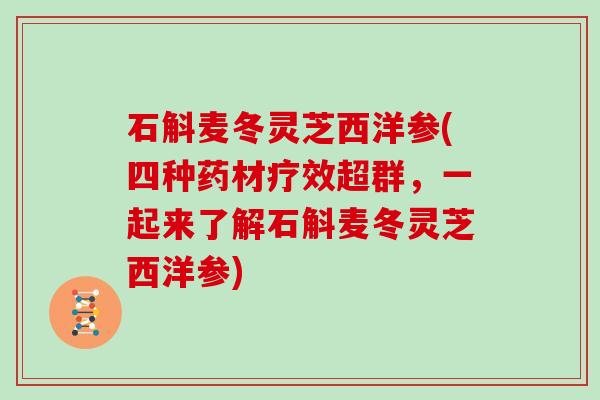 石斛麦冬灵芝西洋参(四种药材疗效超群,一起来了解石斛麦冬灵芝西洋参)