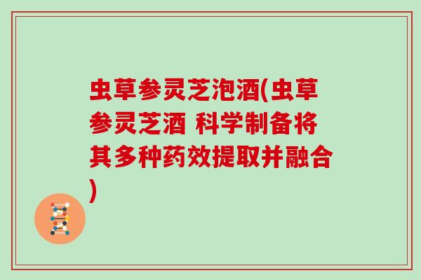 虫草参灵芝泡酒(虫草参灵芝酒 科学制备将其多种药效提取并融合)
