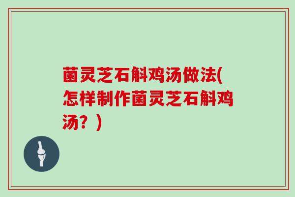 菌灵芝石斛鸡汤做法(怎样制作菌灵芝石斛鸡汤？)