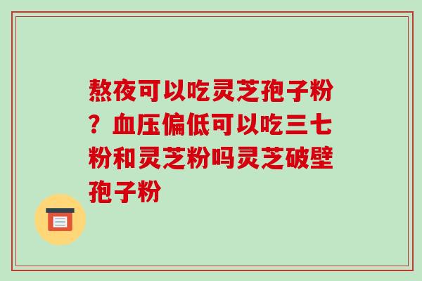 熬夜可以吃灵芝孢子粉?血压偏低可以吃三七粉和灵芝粉吗灵芝破壁孢子粉