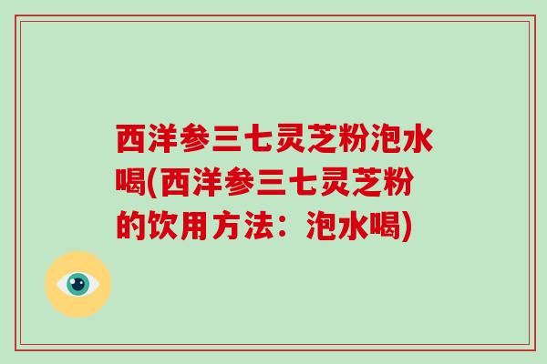 西洋参三七灵芝粉泡水喝(西洋参三七灵芝粉的饮用方法：泡水喝)