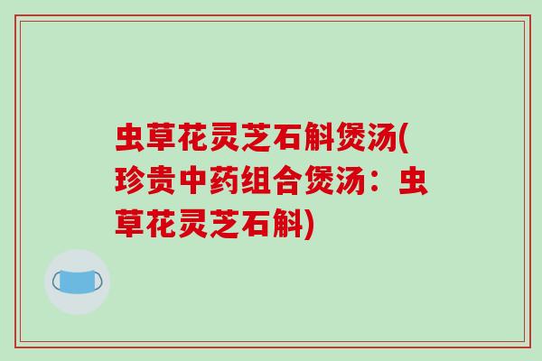 虫草花灵芝石斛煲汤(珍贵中药组合煲汤:虫草花灵芝石斛)