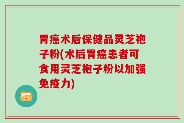 胃癌术后保健品灵芝袍子粉(术后胃癌患者可食用灵芝袍子粉以加强免疫力)