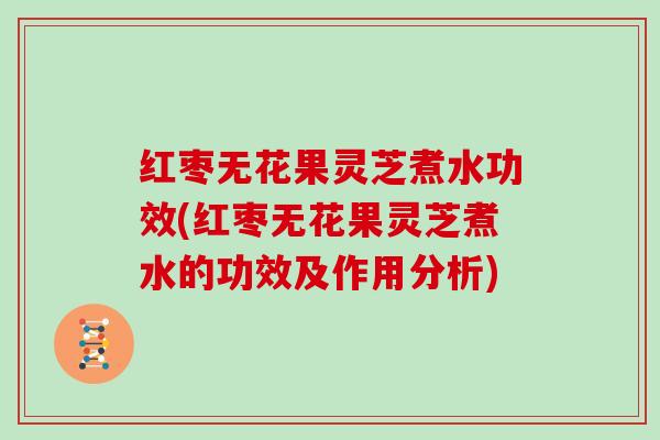 红枣无花果灵芝煮水功效(红枣无花果灵芝煮水的功效及作用分析)