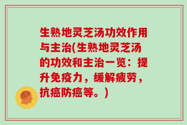 生熟地灵芝汤功效作用与主治(生熟地灵芝汤的功效和主治一览:提升免疫力,缓解疲劳,抗癌防癌等。)