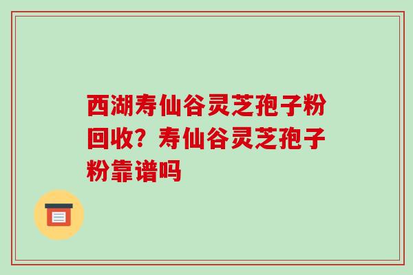 西湖寿仙谷灵芝孢子粉回收?寿仙谷灵芝孢子粉靠谱吗