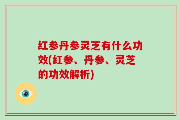 红参丹参灵芝有什么功效(红参、丹参、灵芝的功效解析)