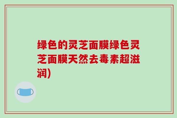 绿色的灵芝面膜绿色灵芝面膜天然去毒素超滋润)