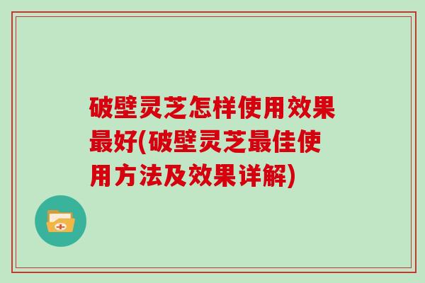 破壁灵芝怎样使用效果最好(破壁灵芝最佳使用方法及效果详解)