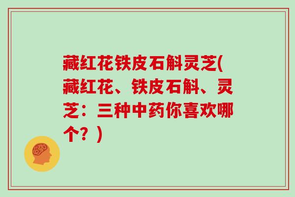 藏红花铁皮石斛灵芝(藏红花、铁皮石斛、灵芝:三种中药你喜欢哪个?)