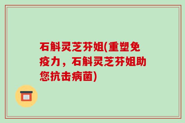 石斛灵芝芬姐(重塑免疫力,石斛灵芝芬姐助您抗击病菌)