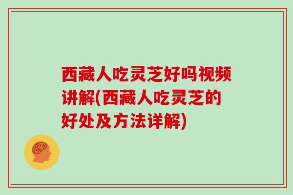 西藏人吃灵芝好吗视频讲解(西藏人吃灵芝的好处及方法详解)