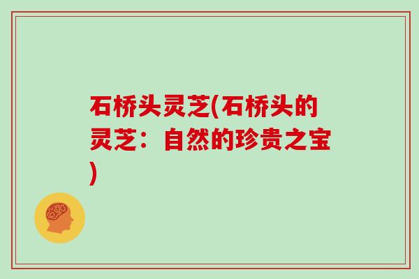 石桥头灵芝(石桥头的灵芝:自然的珍贵之宝)
