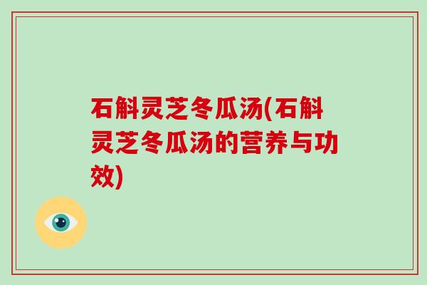 石斛灵芝冬瓜汤(石斛灵芝冬瓜汤的营养与功效)