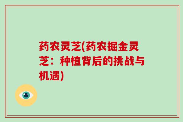 药农灵芝(药农掘金灵芝:种植背后的挑战与机遇)