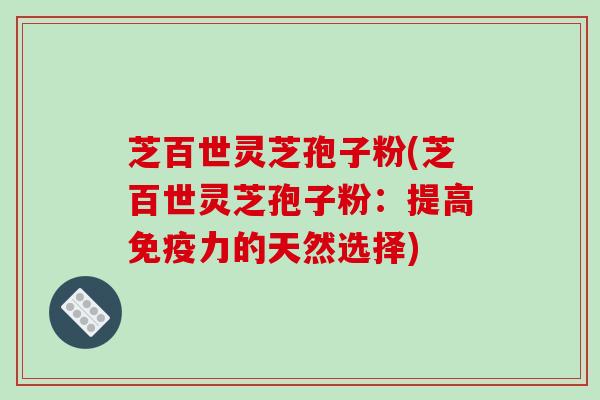 芝百世灵芝孢子粉(芝百世灵芝孢子粉:提高免疫力的天然选择)
