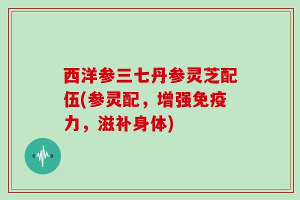 西洋参三七丹参灵芝配伍(参灵配,增强免疫力,滋补身体)