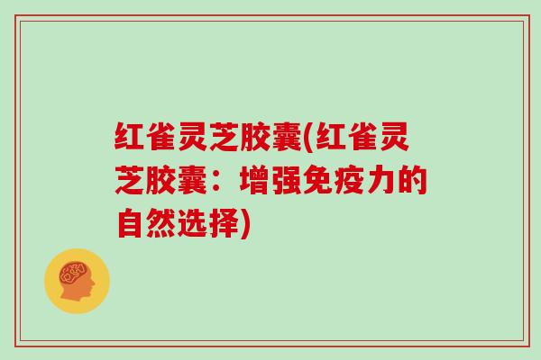 红雀灵芝胶囊(红雀灵芝胶囊：增强免疫力的自然选择)