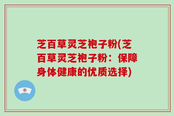 芝百草灵芝袍子粉(芝百草灵芝袍子粉:保障身体健康的优质选择)