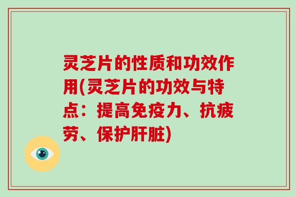 灵芝片的性质和功效作用(灵芝片的功效与特点:提高免疫力、抗疲劳、保护肝脏)