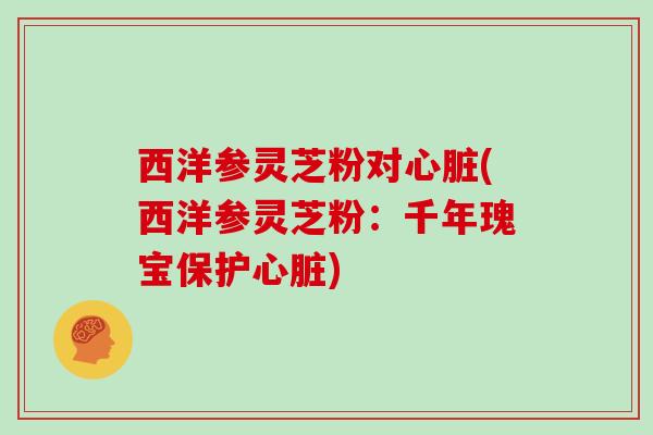 西洋参灵芝粉对心脏(西洋参灵芝粉：千年瑰宝保护心脏)