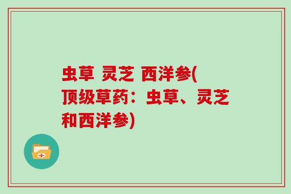 虫草 灵芝 西洋参(顶级草药:虫草、灵芝和西洋参)