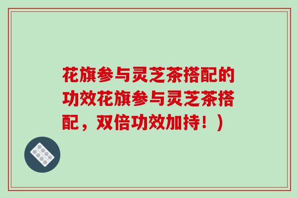 花旗参与灵芝茶搭配的功效花旗参与灵芝茶搭配,双倍功效加持!)