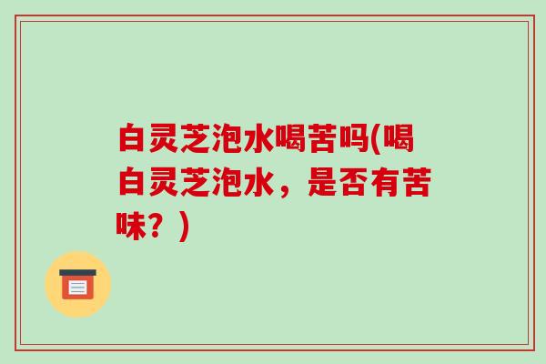 白灵芝泡水喝苦吗(喝白灵芝泡水,是否有苦味?)