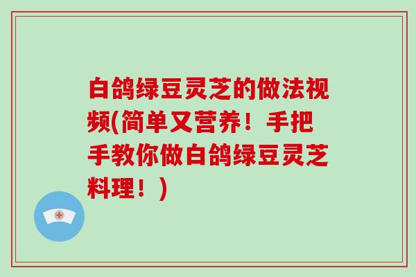 白鸽绿豆灵芝的做法视频(简单又营养！手把手教你做白鸽绿豆灵芝料理！)