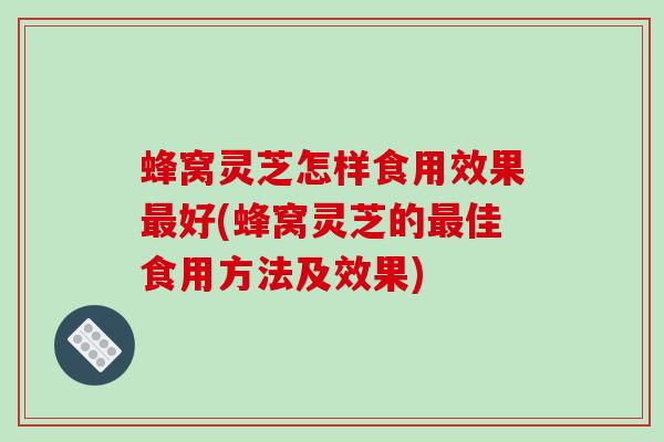 蜂窝灵芝怎样食用效果最好(蜂窝灵芝的最佳食用方法及效果)