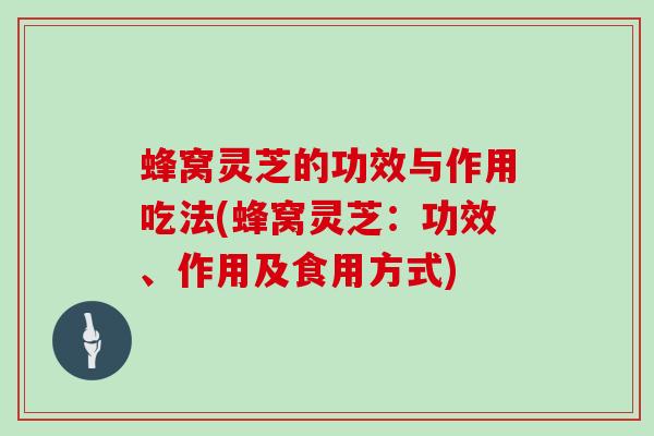 蜂窝灵芝的功效与作用吃法(蜂窝灵芝：功效、作用及食用方式)