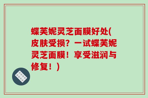 蝶芙妮灵芝面膜好处(皮肤受损？一试蝶芙妮灵芝面膜！享受滋润与修复！)